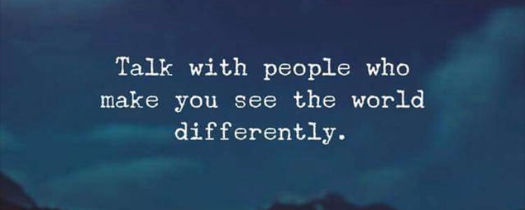 Talk with people who make you see the world differently.