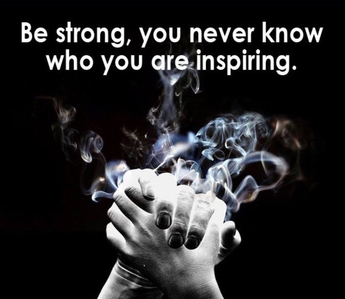 Be strong, you never know who you are inspiring.