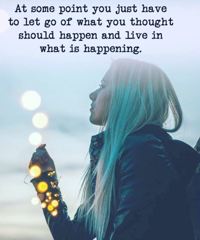 At some point you just have to let go of what you thought should happen and live in what is happening.