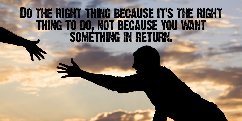 Do the right thing because it's the right thing to do, not because you want something in return.