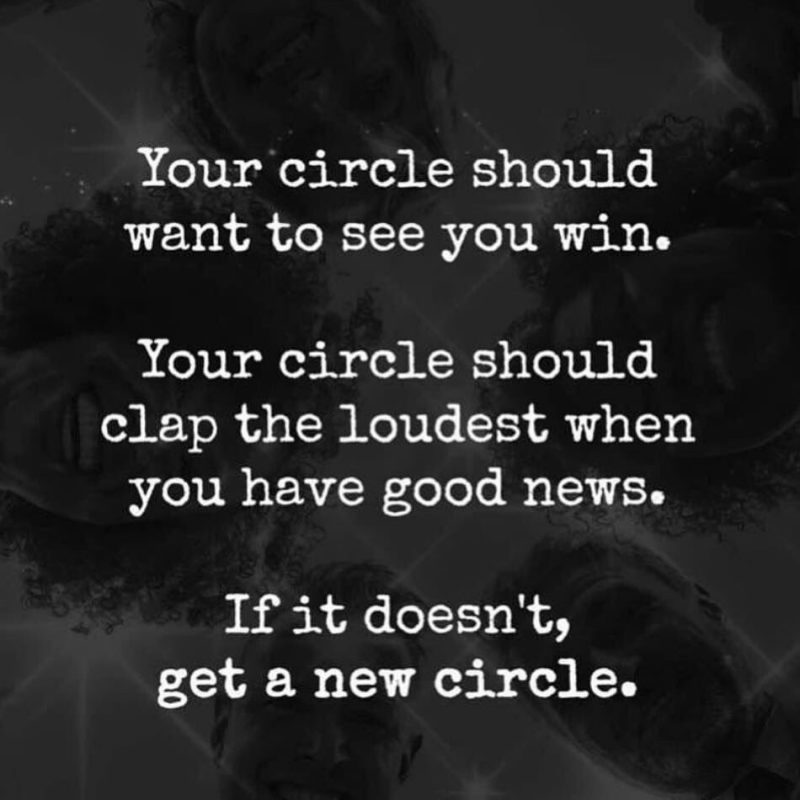 Your circle should want to see you win. Your circle should clap the loudest when you have good news. If it doesn't, get a new circle.