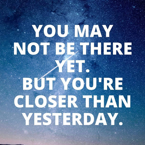 You may not be there yet. But you're closer than yesterday.