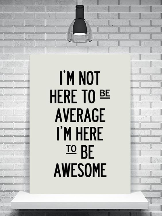 I'm not here to be average, I am here to be awesome.