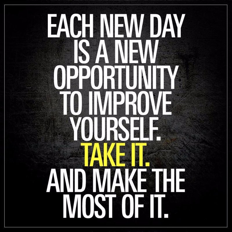 Each new day is a new opportunity to improve yourself. Take it. And make the most of it.