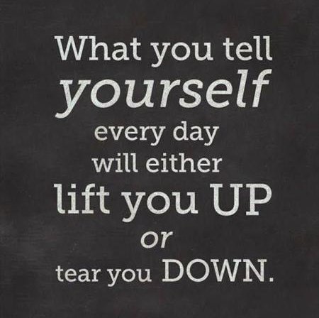 What you tell yourself every day will either lift you up or tear your down.