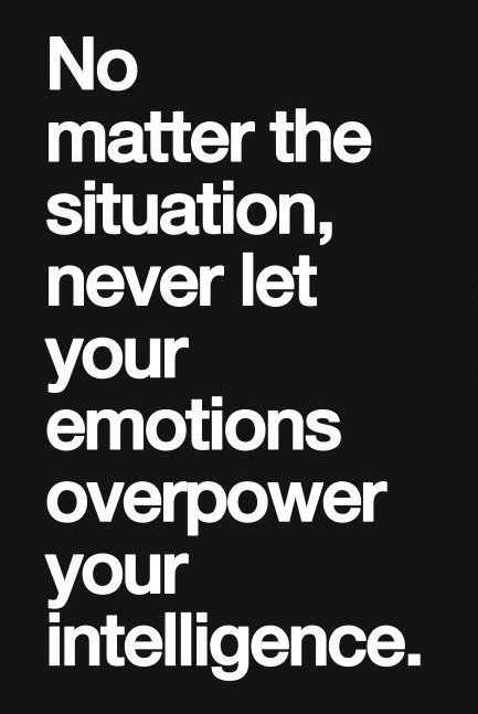 No matter the situation, never let your emotions overpower your intelligence.