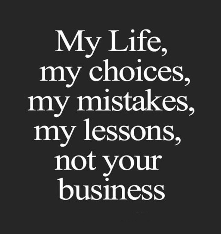 My life, my choices, my mistakes, my lessons, not your business.